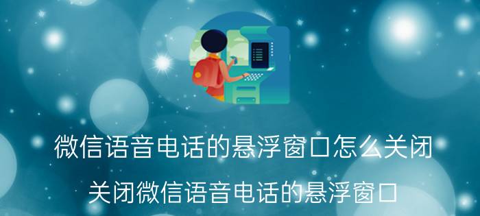 微信语音电话的悬浮窗口怎么关闭 关闭微信语音电话的悬浮窗口